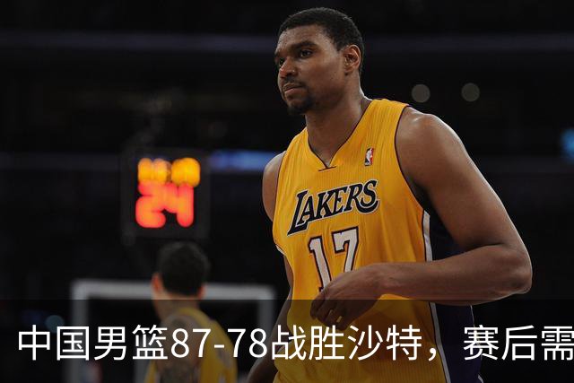 中国男篮87-78战胜沙特，赛后需反思的6大事实